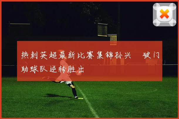 热刺英超最新比赛集锦孙兴慜破门助球队逆转胜出