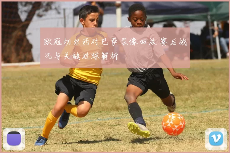 欧冠切尔西对巴萨录像回放 赛后战况与关键进球解析
