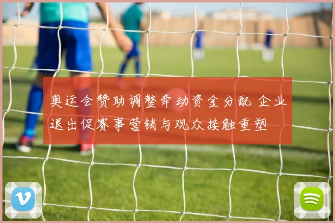 奥运会赞助调整牵动资金分配 企业退出促赛事营销与观众接触重塑
