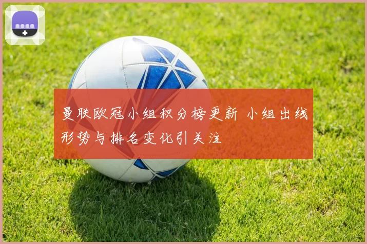 曼联欧冠小组积分榜更新 小组出线形势与排名变化引关注