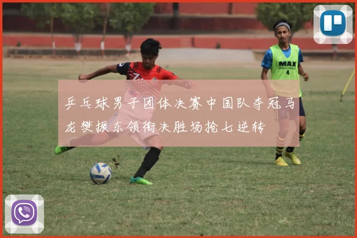 乒乓球男子团体决赛中国队夺冠马龙樊振东领衔决胜场抢七逆转