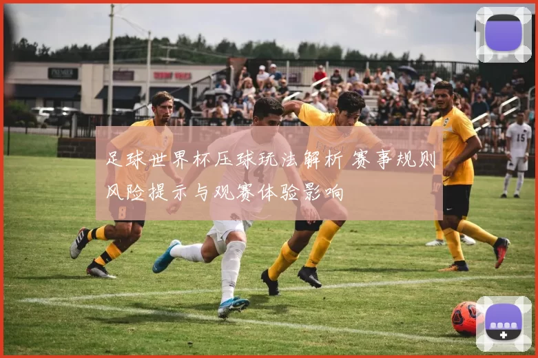 足球世界杯压球玩法解析 赛事规则风险提示与观赛体验影响