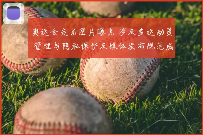 奥运会走光图片曝光 涉及多运动员 管理与隐私保护及媒体发布规范成讨论点