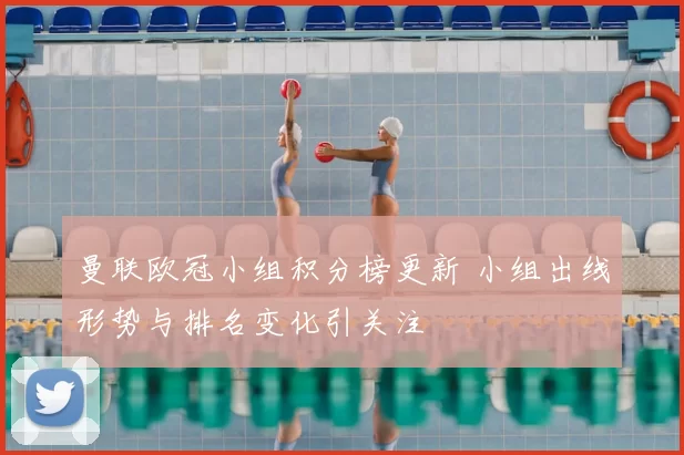 曼联欧冠小组积分榜更新 小组出线形势与排名变化引关注