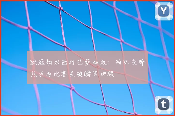 欧冠切尔西对巴萨回放：两队交锋焦点与比赛关键瞬间回顾