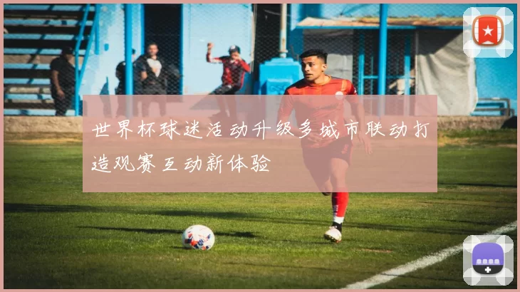 世界杯球迷活动升级多城市联动打造观赛互动新体验