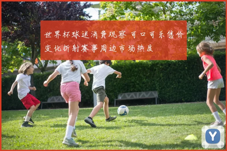 世界杯球迷消费观察 可口可乐售价变化折射赛事周边市场热度