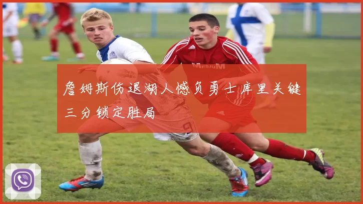 詹姆斯伤退湖人憾负勇士库里关键三分锁定胜局