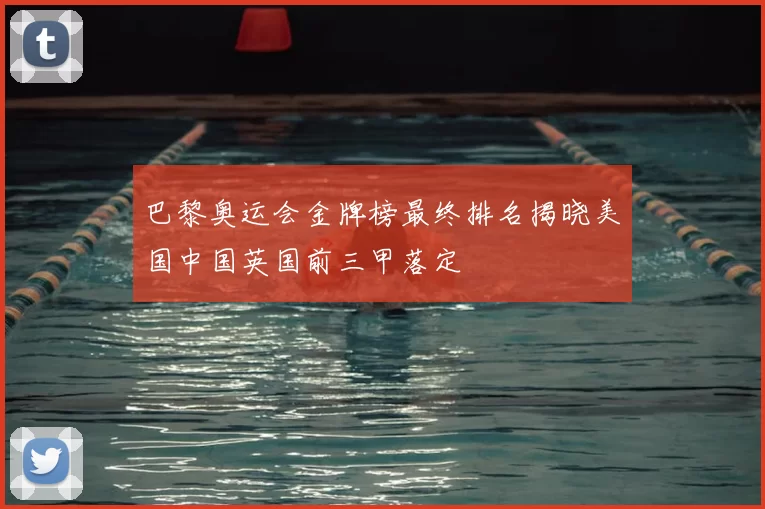 巴黎奥运会金牌榜最终排名揭晓美国中国英国前三甲落定