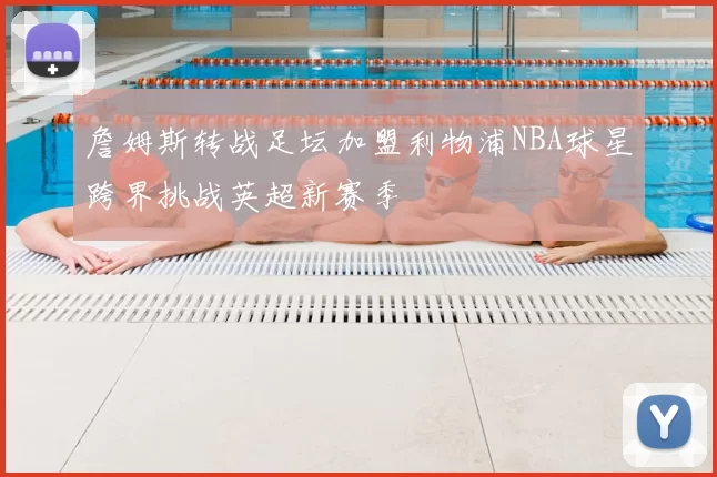 詹姆斯转战足坛加盟利物浦NBA球星跨界挑战英超新赛季