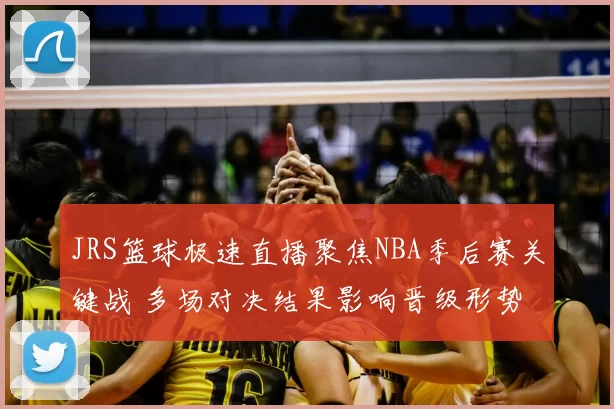 JRS篮球极速直播聚焦NBA季后赛关键战 多场对决结果影响晋级形势