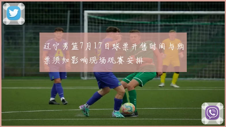 辽宁男篮7月17日球票开售时间与购票须知影响现场观赛安排