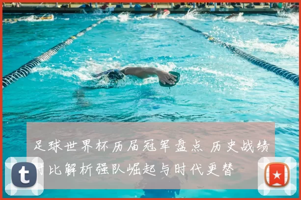 足球世界杯历届冠军盘点 历史战绩对比解析强队崛起与时代更替