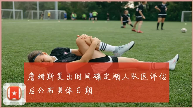 詹姆斯复出时间确定湖人队医评估后公布具体日期