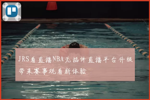 JRS看直播NBA无插件直播平台升级带来赛事观看新体验