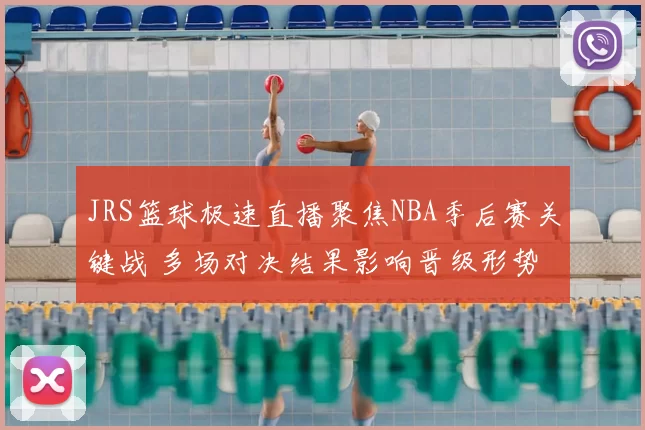 JRS篮球极速直播聚焦NBA季后赛关键战 多场对决结果影响晋级形势