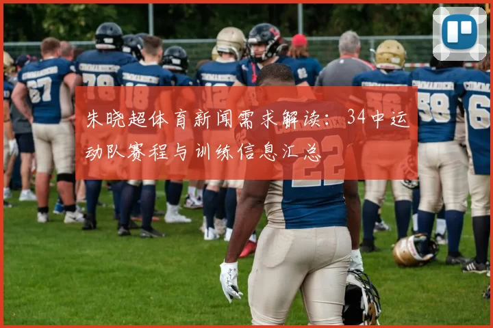 朱晓超体育新闻需求解读:34中运动队赛程与训练信息汇总
