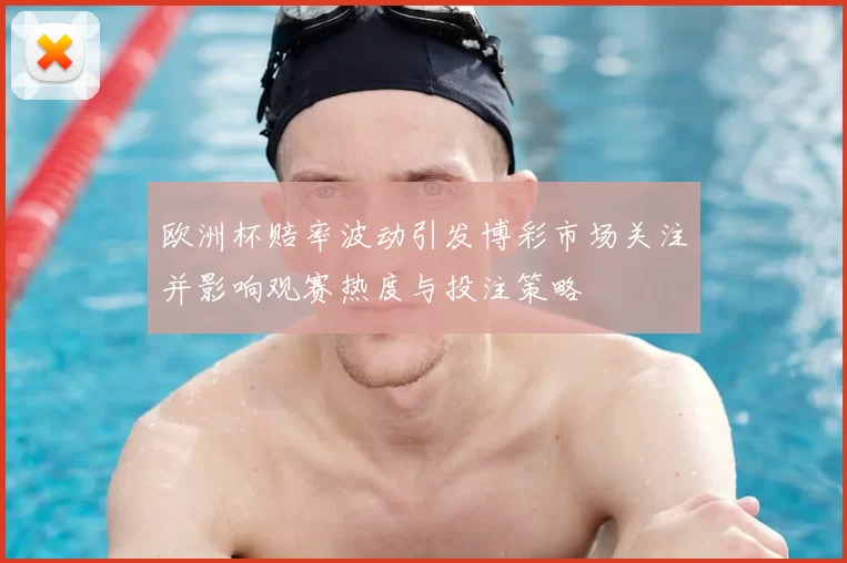 欧洲杯赔率波动引发博彩市场关注并影响观赛热度与投注策略