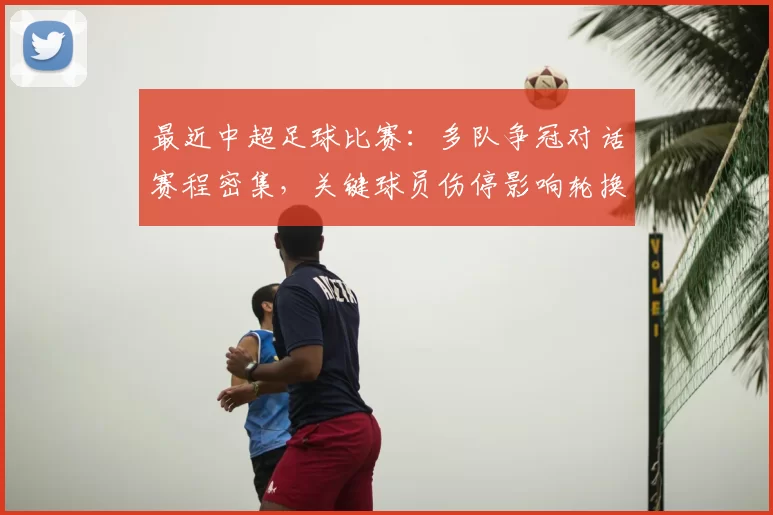 最近中超足球比赛：多队争冠对话赛程密集，关键球员伤停影响轮换安排与积分形势