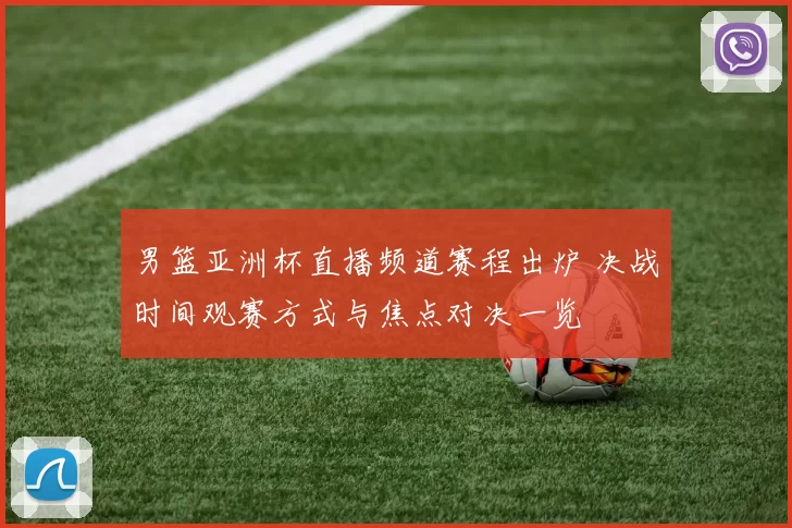 男篮亚洲杯直播频道赛程出炉 决战时间观赛方式与焦点对决一览