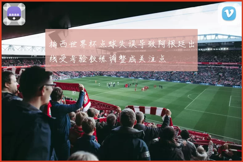 梅西世界杯点球失误导致阿根廷出线受考验教练调整成关注点