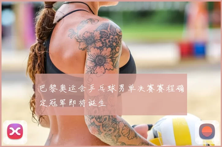 巴黎奥运会乒乓球男单决赛赛程确定冠军即将诞生