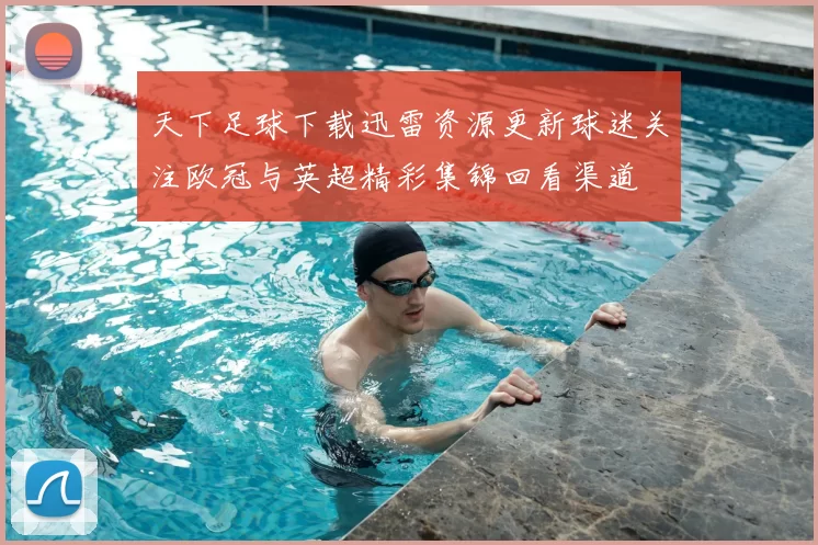 天下足球下载迅雷资源更新球迷关注欧冠与英超精彩集锦回看渠道