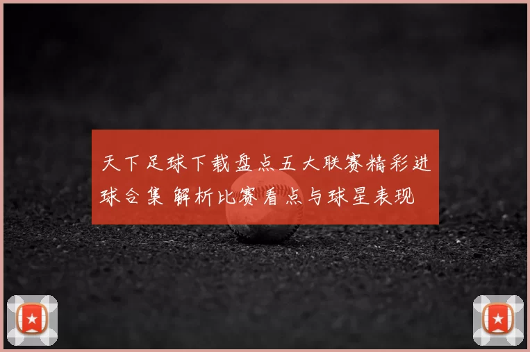 天下足球下载盘点五大联赛精彩进球合集 解析比赛看点与球星表现