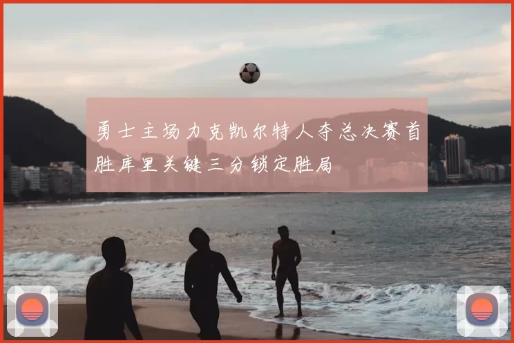 勇士主场力克凯尔特人夺总决赛首胜库里关键三分锁定胜局