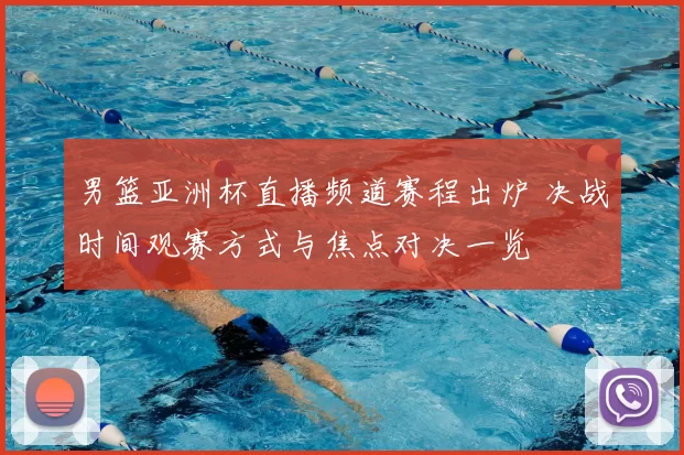 男篮亚洲杯直播频道赛程出炉 决战时间观赛方式与焦点对决一览