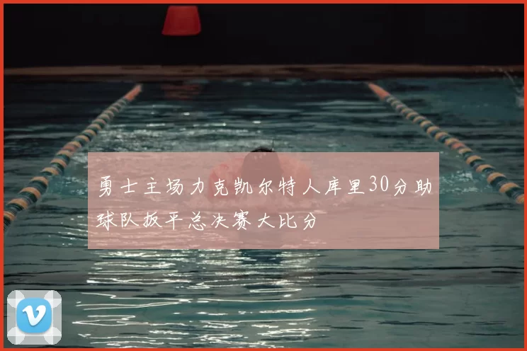 勇士主场力克凯尔特人库里30分助球队扳平总决赛大比分