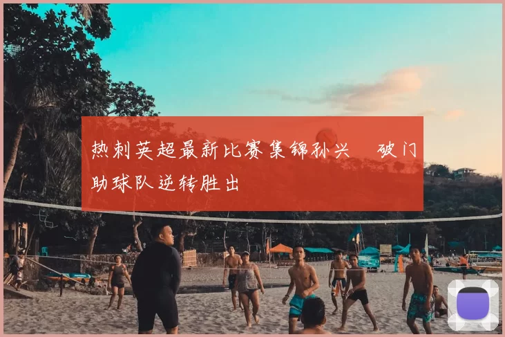 热刺英超最新比赛集锦孙兴慜破门助球队逆转胜出