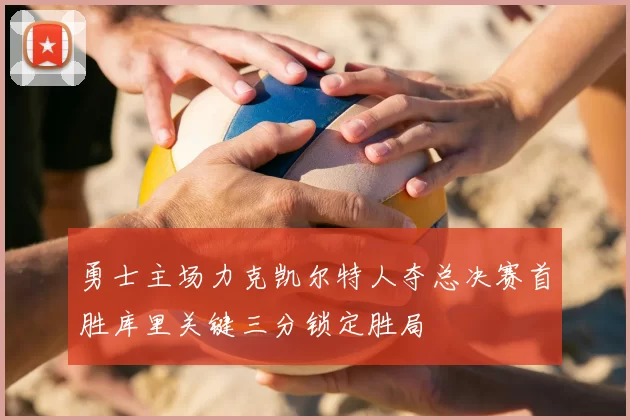 勇士主场力克凯尔特人夺总决赛首胜库里关键三分锁定胜局