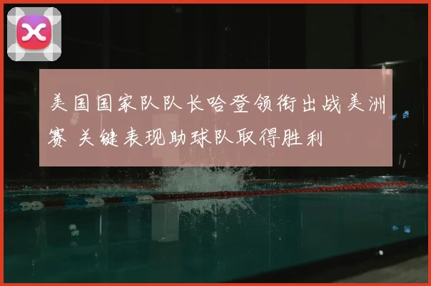 美国国家队队长哈登领衔出战美洲赛 关键表现助球队取得胜利