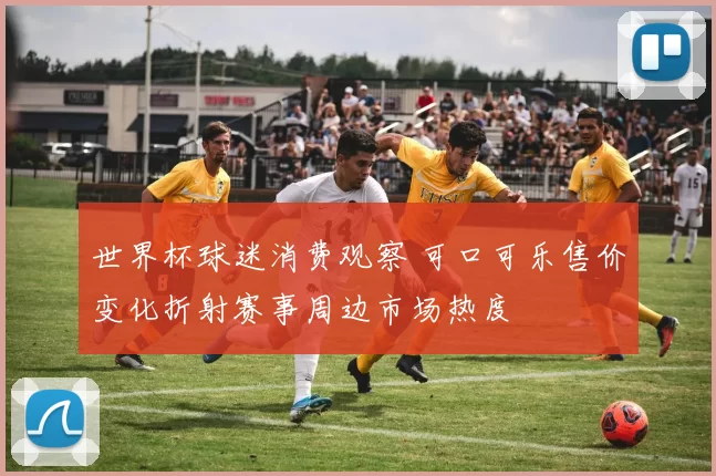 世界杯球迷消费观察 可口可乐售价变化折射赛事周边市场热度