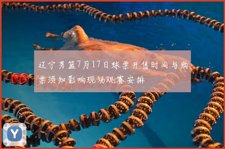 辽宁男篮7月17日球票开售时间与购票须知影响现场观赛安排