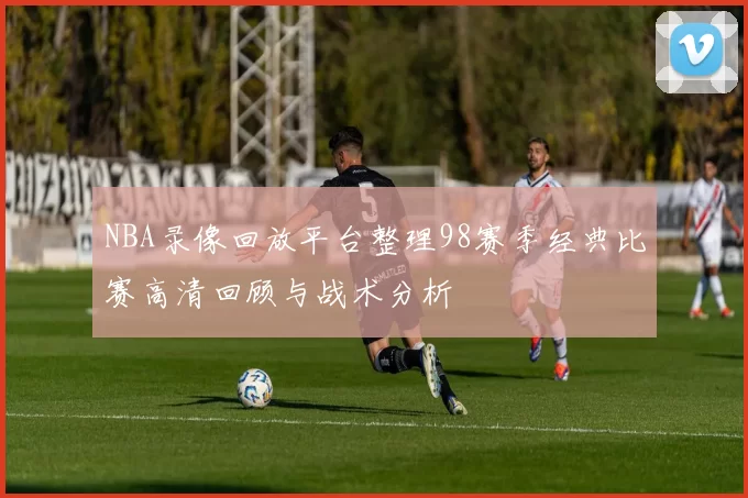 NBA录像回放平台整理98赛季经典比赛高清回顾与战术分析