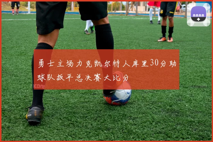 勇士主场力克凯尔特人库里30分助球队扳平总决赛大比分