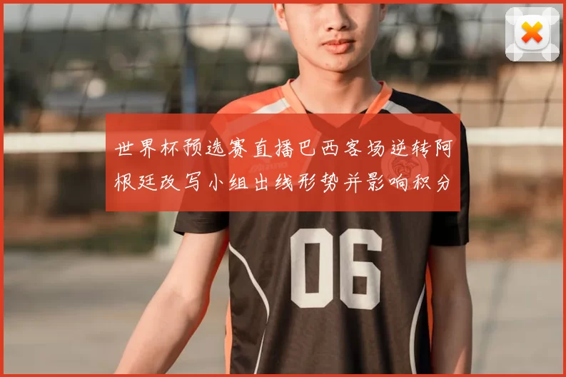 世界杯预选赛直播巴西客场逆转阿根廷改写小组出线形势并影响积分排名