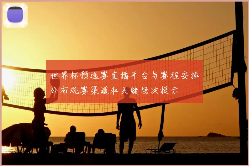 世界杯预选赛直播平台与赛程安排公布观赛渠道和关键场次提示