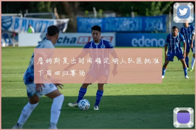 詹姆斯复出时间确定湖人队医批准下周回归赛场