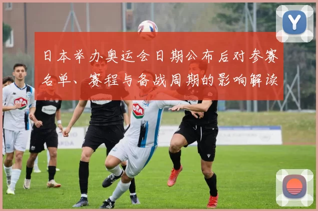 日本举办奥运会日期公布后对参赛名单、赛程与备战周期的影响解读