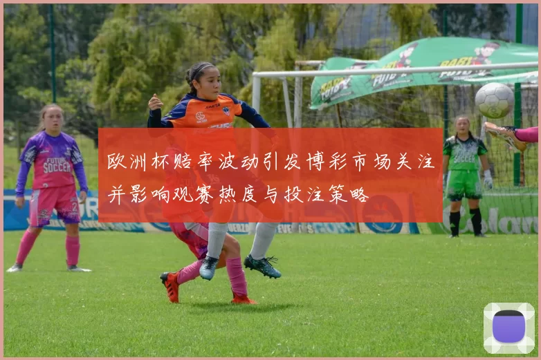 欧洲杯赔率波动引发博彩市场关注并影响观赛热度与投注策略