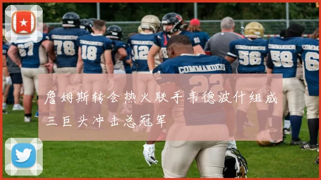 詹姆斯转会热火联手韦德波什组成三巨头冲击总冠军