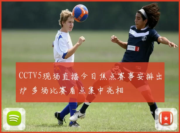 CCTV5现场直播今日焦点赛事安排出炉 多场比赛看点集中亮相