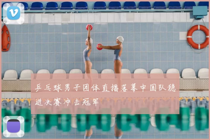 乒乓球男子团体直播落幕中国队稳进决赛冲击冠军