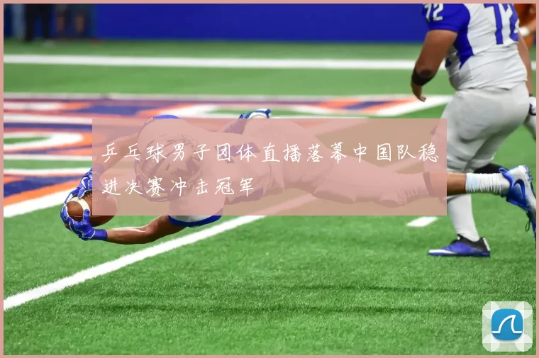 乒乓球男子团体直播落幕中国队稳进决赛冲击冠军