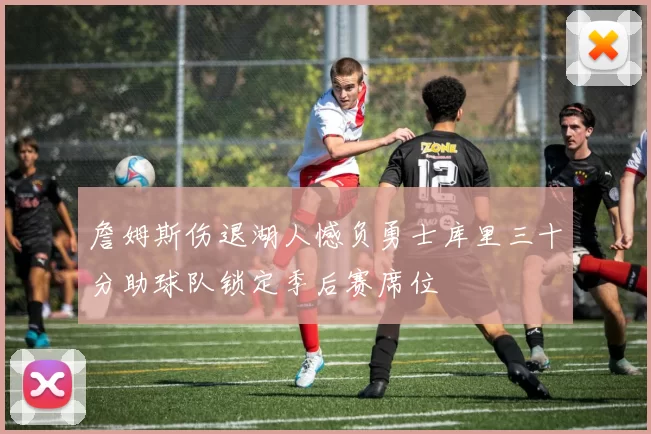 詹姆斯伤退湖人憾负勇士库里三十分助球队锁定季后赛席位