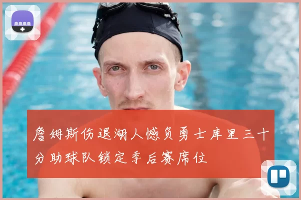 詹姆斯伤退湖人憾负勇士库里三十分助球队锁定季后赛席位