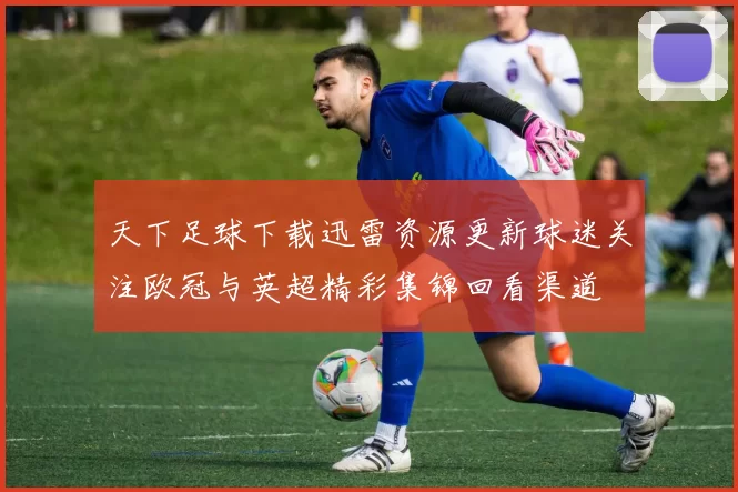 天下足球下载迅雷资源更新球迷关注欧冠与英超精彩集锦回看渠道